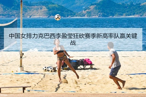中国女排力克巴西李盈莹狂砍赛季新高率队赢关键战